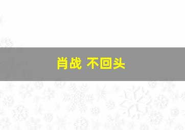 肖战 不回头